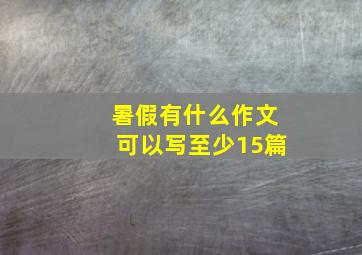 暑假有什么作文可以写至少15篇