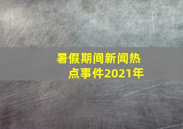 暑假期间新闻热点事件2021年