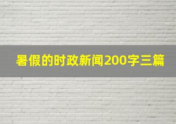 暑假的时政新闻200字三篇