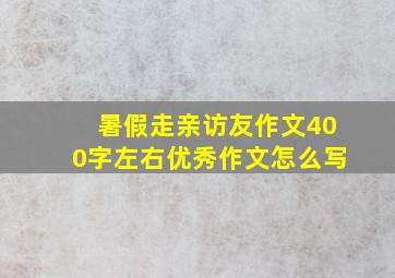 暑假走亲访友作文400字左右优秀作文怎么写