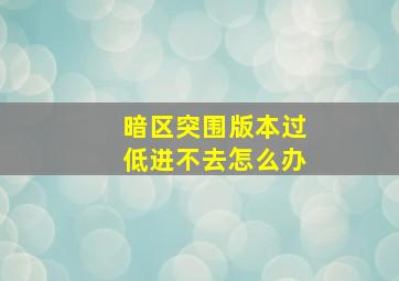 暗区突围版本过低进不去怎么办