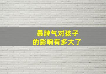 暴脾气对孩子的影响有多大了