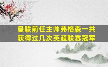 曼联前任主帅弗格森一共获得过几次英超联赛冠军