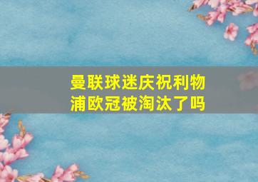 曼联球迷庆祝利物浦欧冠被淘汰了吗