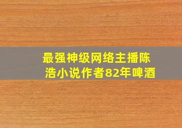 最强神级网络主播陈浩小说作者82年啤酒