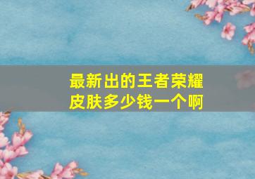 最新出的王者荣耀皮肤多少钱一个啊