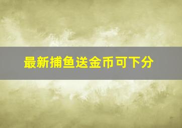 最新捕鱼送金币可下分