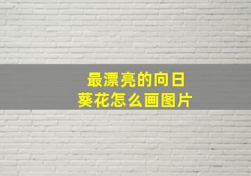 最漂亮的向日葵花怎么画图片