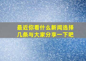 最近你看什么新闻选择几条与大家分享一下吧