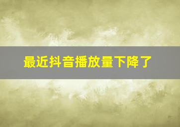 最近抖音播放量下降了