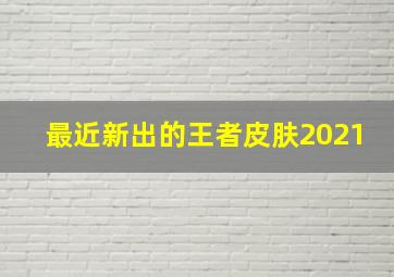 最近新出的王者皮肤2021