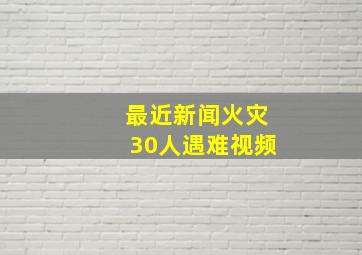 最近新闻火灾30人遇难视频