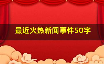 最近火热新闻事件50字