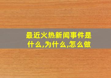 最近火热新闻事件是什么,为什么,怎么做