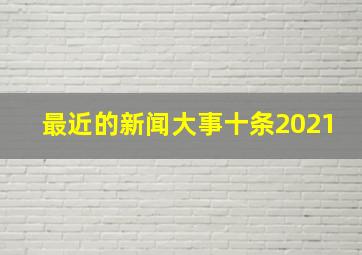 最近的新闻大事十条2021