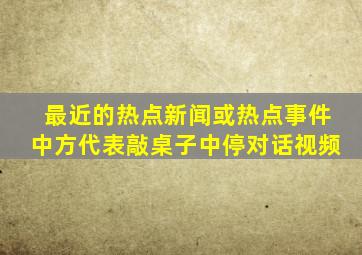 最近的热点新闻或热点事件中方代表敲桌子中停对话视频