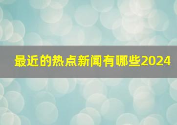 最近的热点新闻有哪些2024