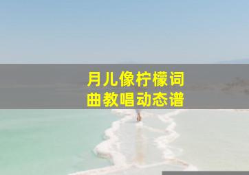 月儿像柠檬词曲教唱动态谱