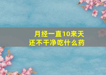 月经一直10来天还不干净吃什么药