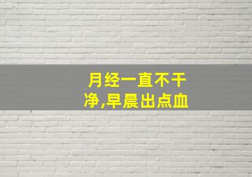 月经一直不干净,早晨出点血