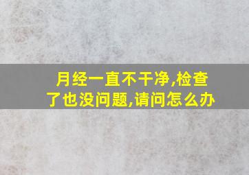 月经一直不干净,检查了也没问题,请问怎么办