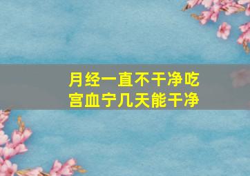 月经一直不干净吃宫血宁几天能干净