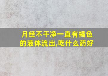 月经不干净一直有褐色的液体流出,吃什么药好