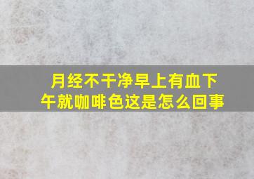 月经不干净早上有血下午就咖啡色这是怎么回事