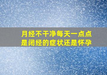 月经不干净每天一点点是闭经的症状还是怀孕