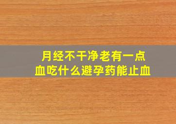 月经不干净老有一点血吃什么避孕药能止血