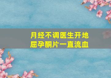 月经不调医生开地屈孕酮片一直流血