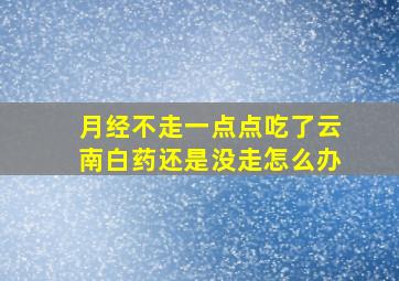 月经不走一点点吃了云南白药还是没走怎么办