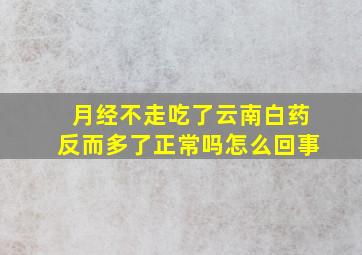 月经不走吃了云南白药反而多了正常吗怎么回事