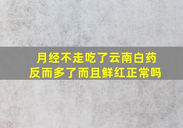 月经不走吃了云南白药反而多了而且鲜红正常吗