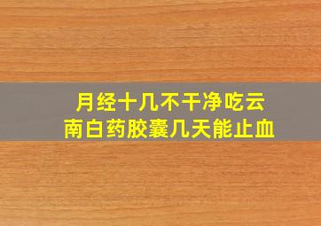 月经十几不干净吃云南白药胶囊几天能止血