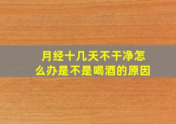 月经十几天不干净怎么办是不是喝酒的原因