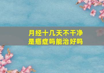 月经十几天不干净是癌症吗能治好吗