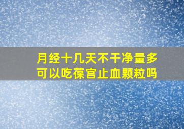 月经十几天不干净量多可以吃葆宫止血颗粒吗