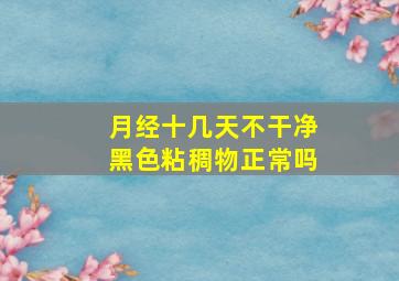 月经十几天不干净黑色粘稠物正常吗