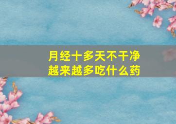 月经十多天不干净越来越多吃什么药