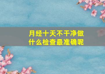 月经十天不干净做什么检查最准确呢