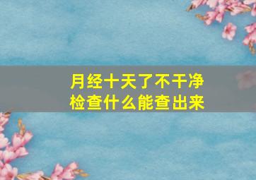 月经十天了不干净检查什么能查出来