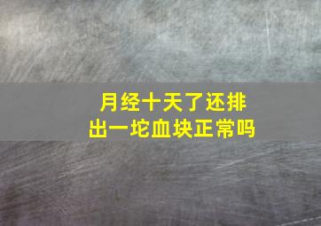 月经十天了还排出一坨血块正常吗