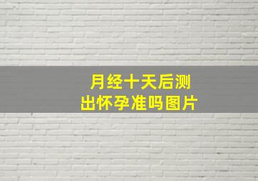 月经十天后测出怀孕准吗图片