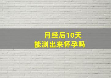 月经后10天能测出来怀孕吗