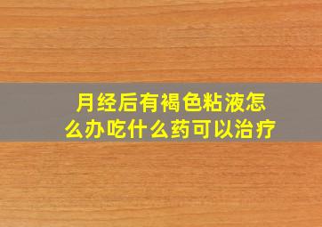 月经后有褐色粘液怎么办吃什么药可以治疗