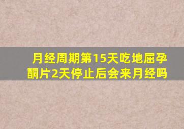 月经周期第15天吃地屈孕酮片2天停止后会来月经吗