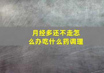 月经多还不走怎么办吃什么药调理