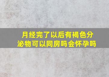 月经完了以后有褐色分泌物可以同房吗会怀孕吗