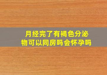 月经完了有褐色分泌物可以同房吗会怀孕吗